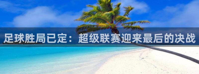 米兰体育经常封号怎么办：足球胜局已定：超级联赛迎来最后的决战