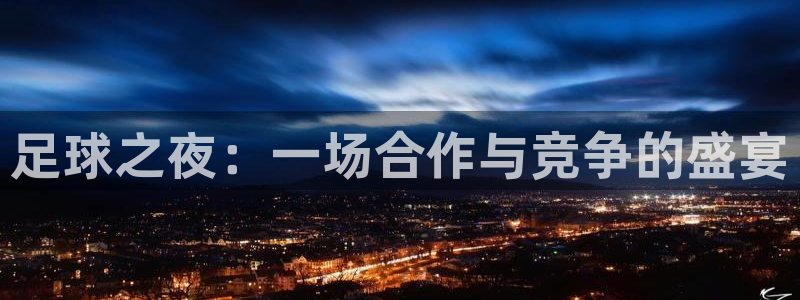 米兰体育经常封号怎么办呢：足球之夜：一场合作与竞争的盛宴