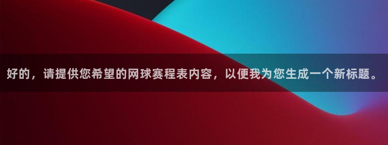 米兰体育流水怎么看：好的，请提供您希望的网球赛程表内容，以便
