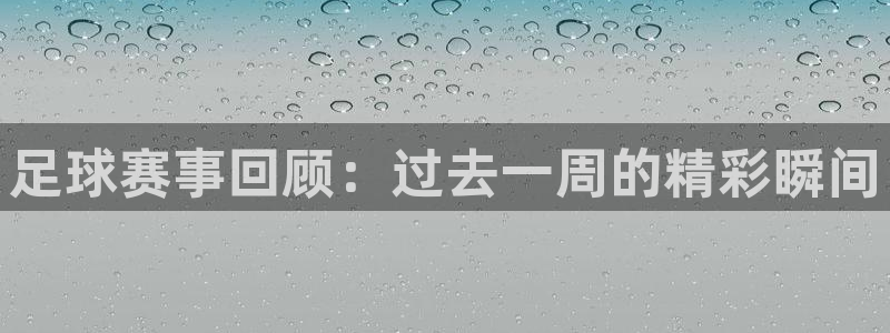 米兰体育网站：足球赛事回顾：过去一周的精彩瞬间