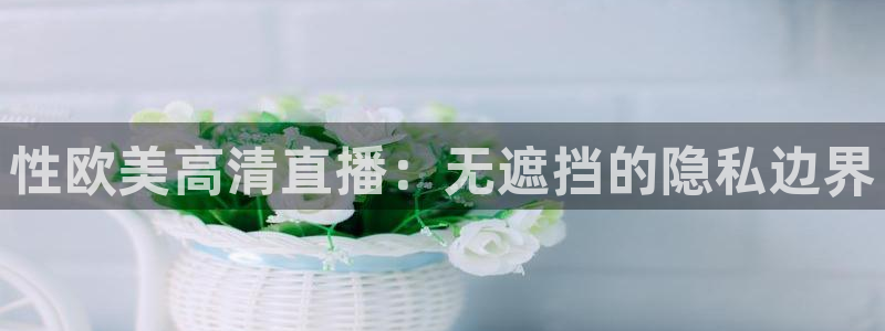 河豚nba篮球直播在线观看：性欧美高清直播：无遮挡的隐私边界