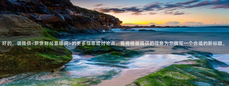 河豚体育直播app官网下载：好的，请提供<新浪财经直播间>的更多信息或讨论点，我将根据提供的信息为您撰写一个合适的新标题。